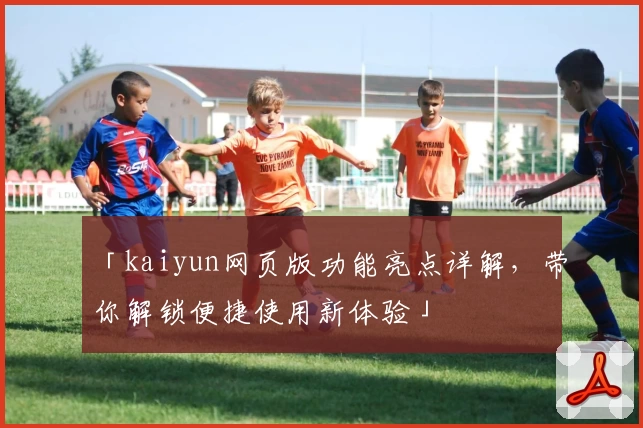 「kaiyun网页版功能亮点详解，带你解锁便捷使用新体验」