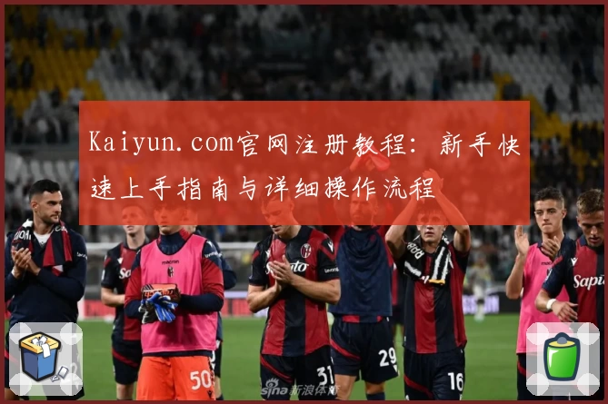 Kaiyun.com官网注册教程：新手快速上手指南与详细操作流程