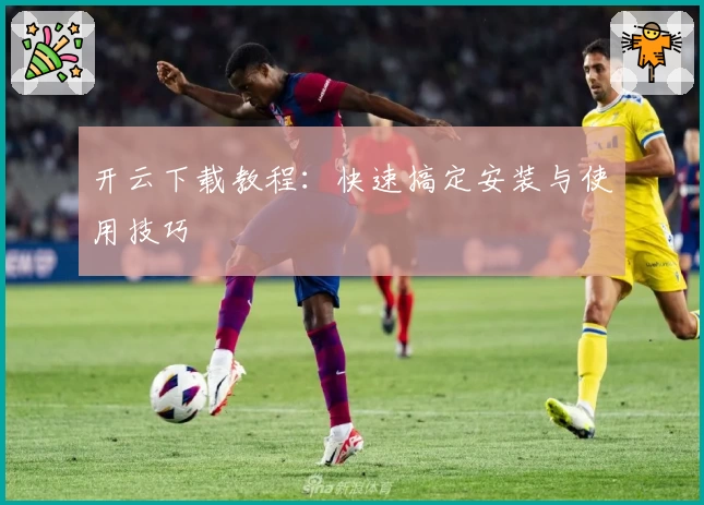 开云下载教程：快速搞定安装与使用技巧