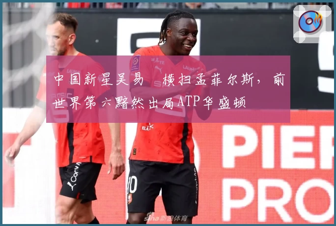 中国新星吴易昺横扫孟菲尔斯,前世界第六黯然出局ATP华盛顿