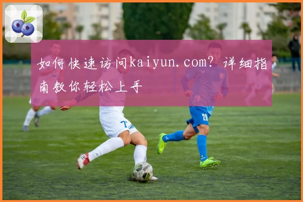 如何快速访问kaiyun.com？详细指南教你轻松上手