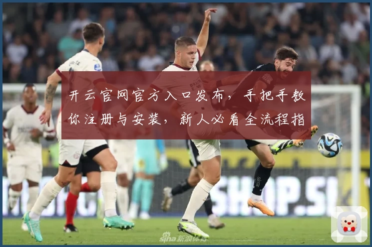 开云官网官方入口发布，手把手教你注册与安装，新人必看全流程指南