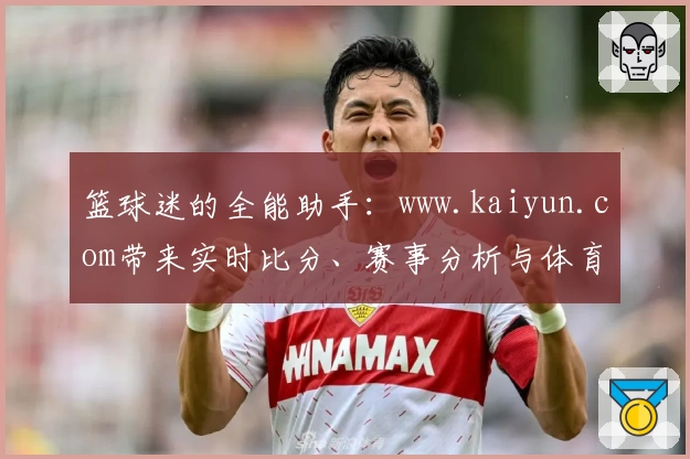 篮球迷的全能助手:www.kaiyun.com带来实时比分、赛事分析与体育社区互动