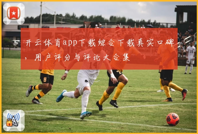 开云体育app下载综合下载真实口碑，用户评分与评论大合集