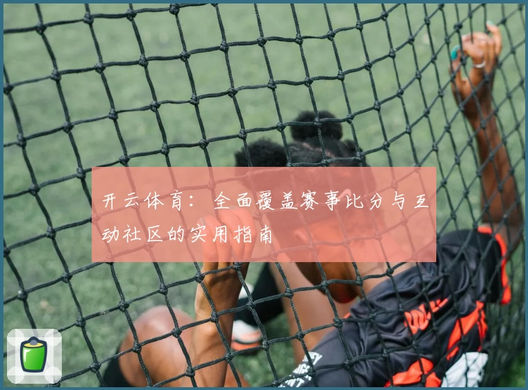 开云体育:全面覆盖赛事比分与互动社区的实用指南