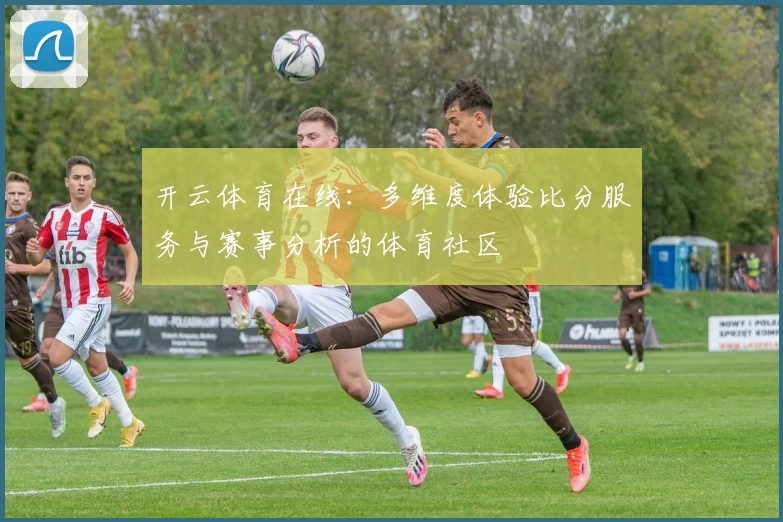 开云体育在线：多维度体验比分服务与赛事分析的体育社区