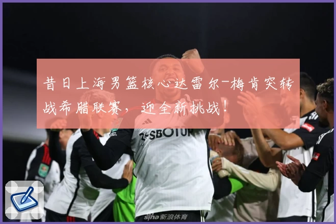 昔日上海男篮核心达雷尔-梅肯突转战希腊联赛，迎全新挑战！