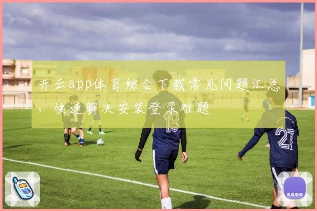 开云app体育综合下载常见问题汇总，快速解决安装登录难题
