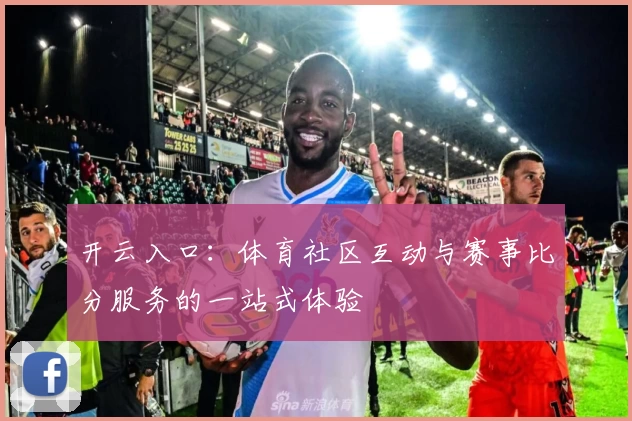 开云入口:体育社区互动与赛事比分服务的一站式体验