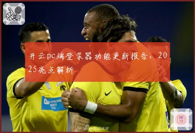 开云pc端登录器功能更新报告，2025亮点解析