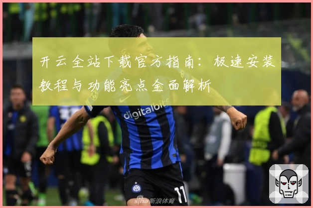 开云全站下载官方指南：极速安装教程与功能亮点全面解析