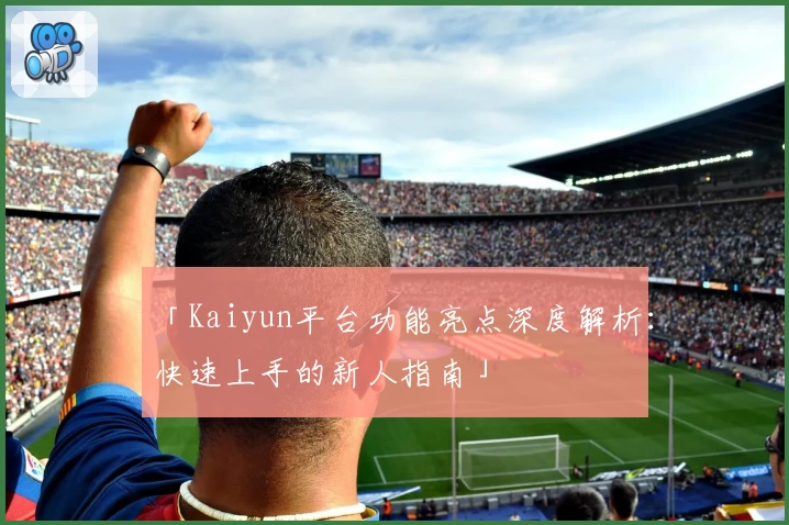 「Kaiyun平台功能亮点深度解析：快速上手的新人指南」