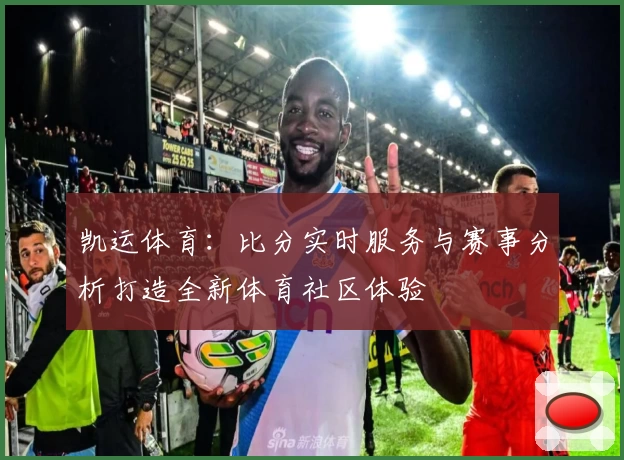 凯运体育:比分实时服务与赛事分析打造全新体育社区体验