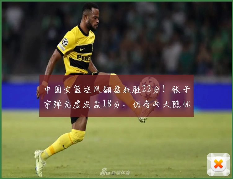中国女篮逆风翻盘狂胜22分!张子宇弹无虚发轰18分,仍存两大隐忧