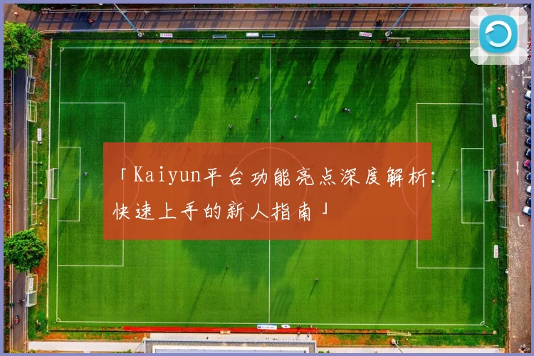 「Kaiyun平台功能亮点深度解析：快速上手的新人指南」
