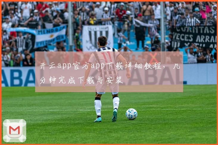 开云app官方app下载详细教程，几分钟完成下载与安装