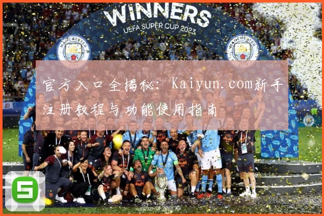 官方入口全揭秘：Kaiyun.com新手注册教程与功能使用指南