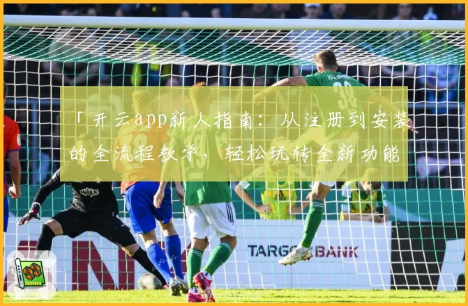 「开云app新人指南：从注册到安装的全流程教学，轻松玩转全新功能亮点」