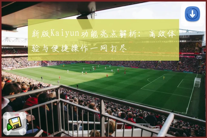 新版Kaiyun功能亮点解析：高效体验与便捷操作一网打尽