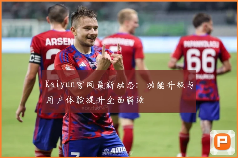 Kaiyun官网最新动态:功能升级与用户体验提升全面解读
