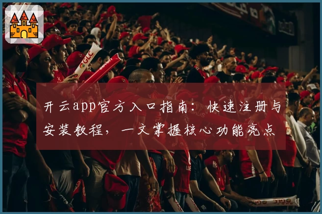 开云app官方入口指南：快速注册与安装教程，一文掌握核心功能亮点