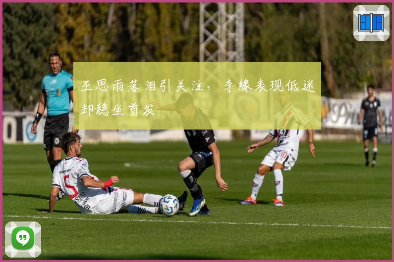 王思雨落泪引关注,李缘表现低迷却稳坐首发