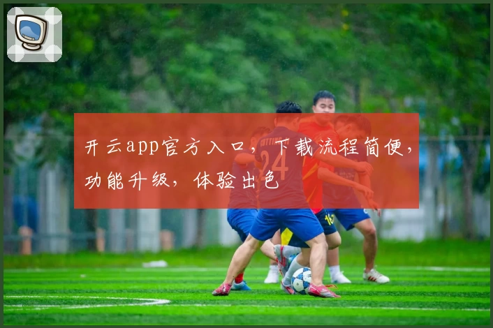 开云app官方入口，下载流程简便，功能升级，体验出色