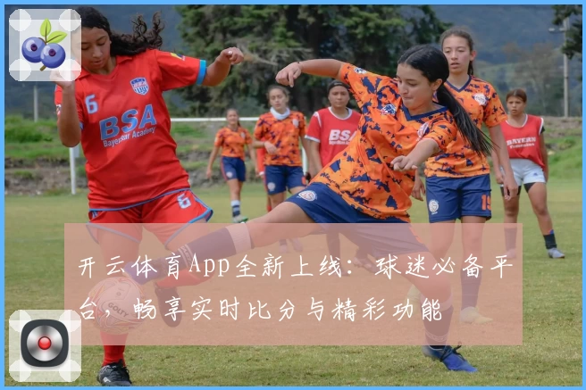 开云体育App全新上线:球迷必备平台,畅享实时比分与精彩功能