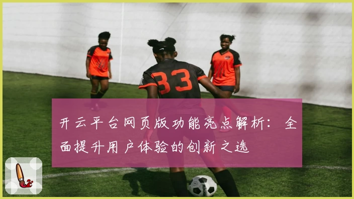 开云平台网页版功能亮点解析：全面提升用户体验的创新之选