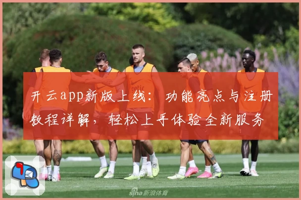 开云app新版上线：功能亮点与注册教程详解，轻松上手体验全新服务