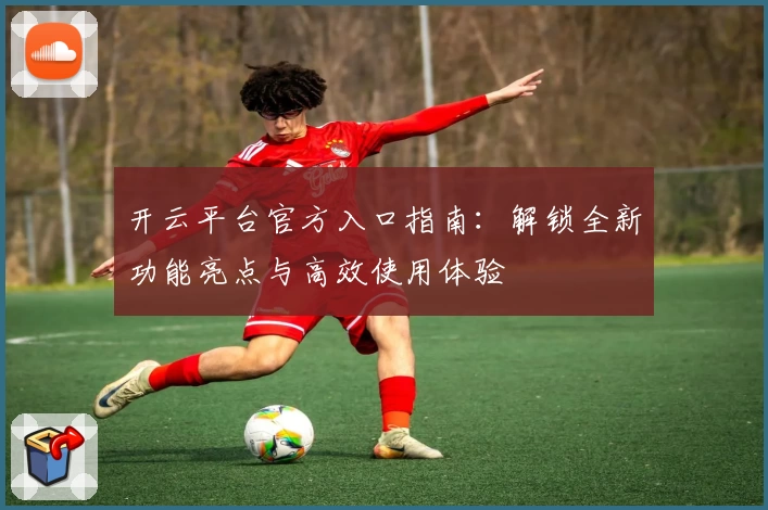 开云平台官方入口指南：解锁全新功能亮点与高效使用体验