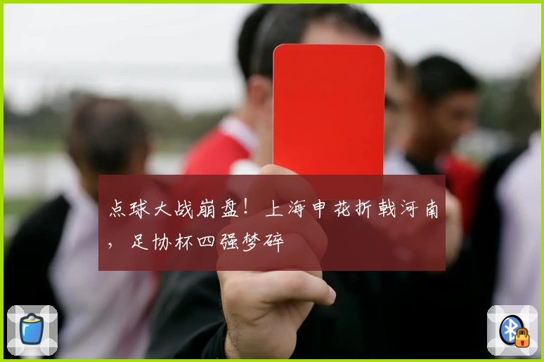 点球大战崩盘！上海申花折戟河南，足协杯四强梦碎