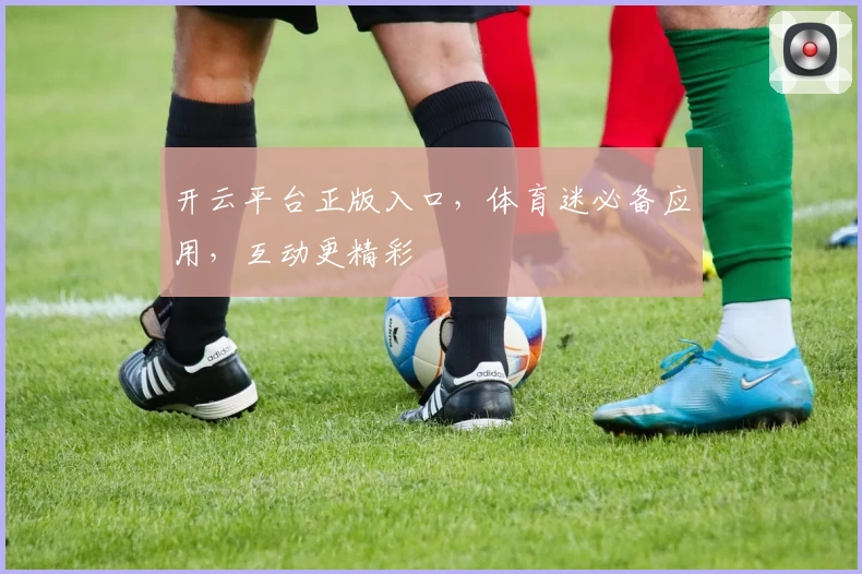 开云平台正版入口，体育迷必备应用，互动更精彩